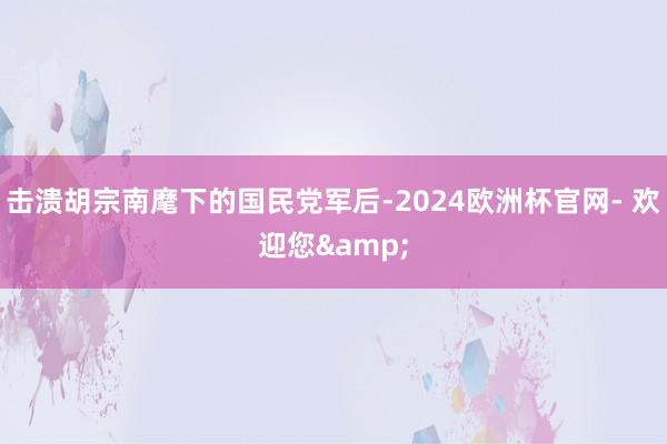 击溃胡宗南麾下的国民党军后-2024欧洲杯官网- 欢迎您&