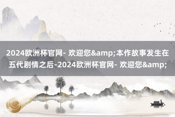 2024欧洲杯官网- 欢迎您&本作故事发生在五代剧情之后-2024欧洲杯官网- 欢迎您&