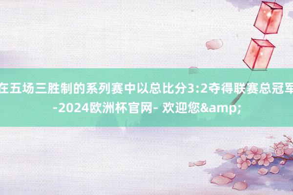 在五场三胜制的系列赛中以总比分3:2夺得联赛总冠军-2024欧洲杯官网- 欢迎您&