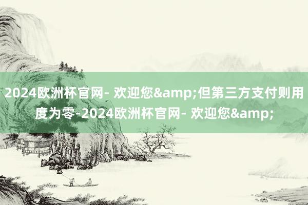 2024欧洲杯官网- 欢迎您&但第三方支付则用度为零-2024欧洲杯官网- 欢迎您&