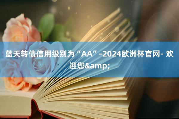 蓝天转债信用级别为“AA”-2024欧洲杯官网- 欢迎您&