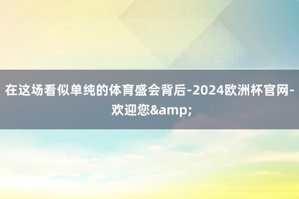 在这场看似单纯的体育盛会背后-2024欧洲杯官网- 欢迎您&