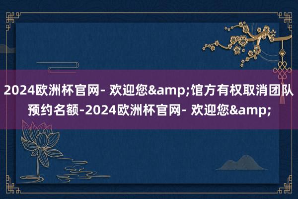 2024欧洲杯官网- 欢迎您&馆方有权取消团队预约名额-2024欧洲杯官网- 欢迎您&