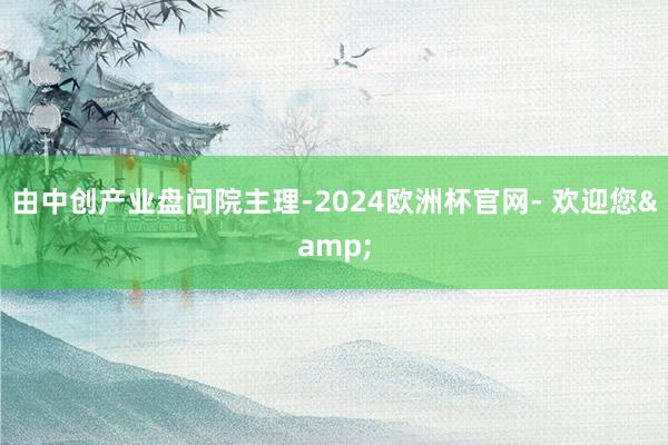 由中创产业盘问院主理-2024欧洲杯官网- 欢迎您&