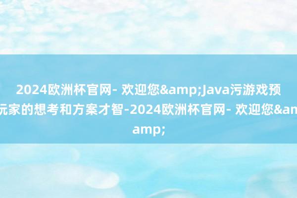 2024欧洲杯官网- 欢迎您&Java污游戏预防玩家的想考和方案才智-2024欧洲杯官网- 欢迎您&