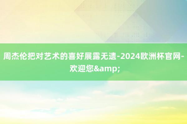 周杰伦把对艺术的喜好展露无遗-2024欧洲杯官网- 欢迎您&