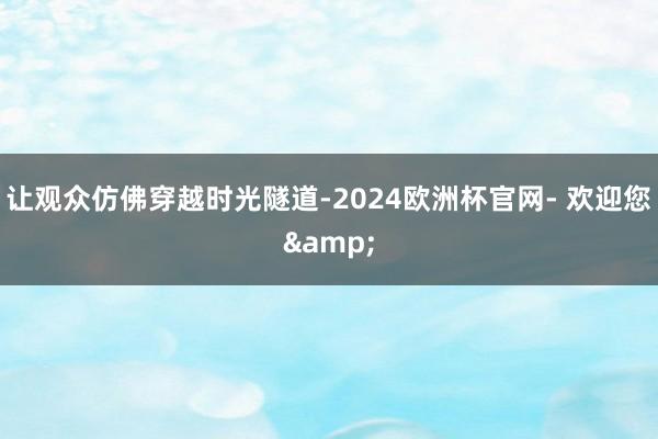 让观众仿佛穿越时光隧道-2024欧洲杯官网- 欢迎您&