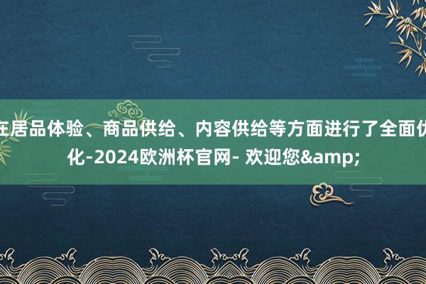 在居品体验、商品供给、内容供给等方面进行了全面优化-2024欧洲杯官网- 欢迎您&