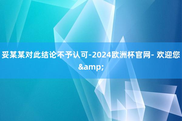 妥某某对此结论不予认可-2024欧洲杯官网- 欢迎您&