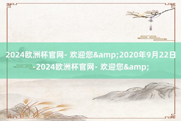 2024欧洲杯官网- 欢迎您&2020年9月22日-2024欧洲杯官网- 欢迎您&