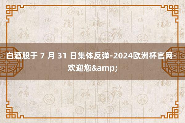 白酒股于 7 月 31 日集体反弹-2024欧洲杯官网- 欢迎您&