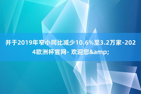 并于2019年窄小同比减少10.6%至3.2万家-2024欧洲杯官网- 欢迎您&