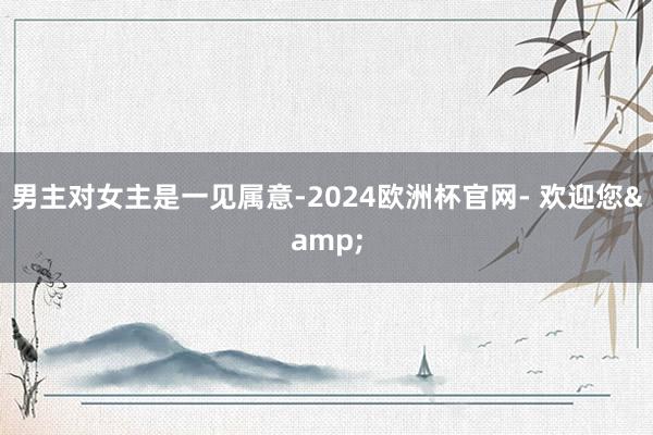 男主对女主是一见属意-2024欧洲杯官网- 欢迎您&