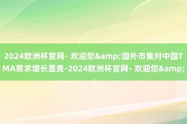 2024欧洲杯官网- 欢迎您&国外市集对中国TMA需求增长显贵-2024欧洲杯官网- 欢迎您&