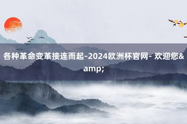 各种革命变革接连而起-2024欧洲杯官网- 欢迎您&