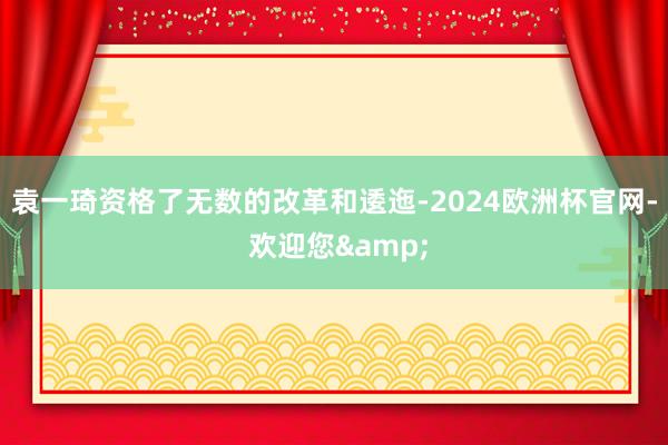 袁一琦资格了无数的改革和逶迤-2024欧洲杯官网- 欢迎您&