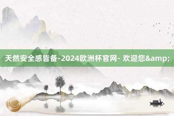 天然安全感皆备-2024欧洲杯官网- 欢迎您&