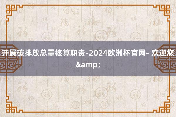 开展碳排放总量核算职责-2024欧洲杯官网- 欢迎您&