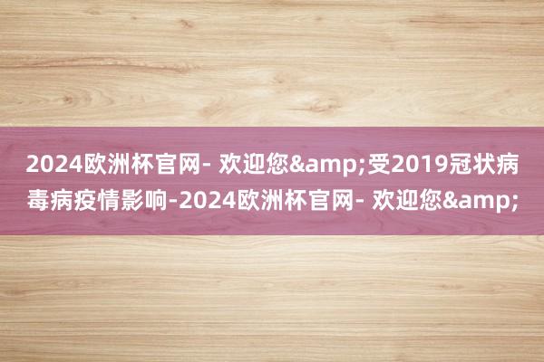 2024欧洲杯官网- 欢迎您&受2019冠状病毒病疫情影响-2024欧洲杯官网- 欢迎您&