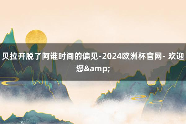 贝拉开脱了阿谁时间的偏见-2024欧洲杯官网- 欢迎您&