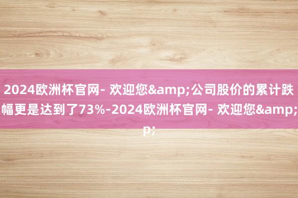 2024欧洲杯官网- 欢迎您&公司股价的累计跌幅更是达到了73%-2024欧洲杯官网- 欢迎您&