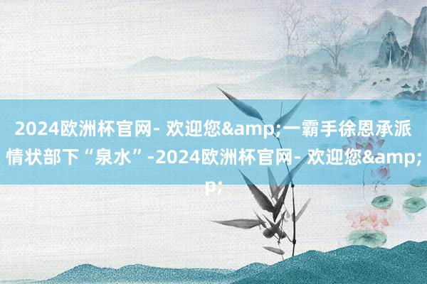 2024欧洲杯官网- 欢迎您&一霸手徐恩承派情状部下“泉水”-2024欧洲杯官网- 欢迎您&