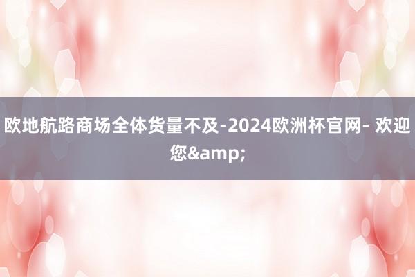 欧地航路商场全体货量不及-2024欧洲杯官网- 欢迎您&