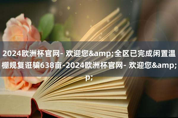 2024欧洲杯官网- 欢迎您&全区已完成闲置温棚规复诳骗638亩-2024欧洲杯官网- 欢迎您&