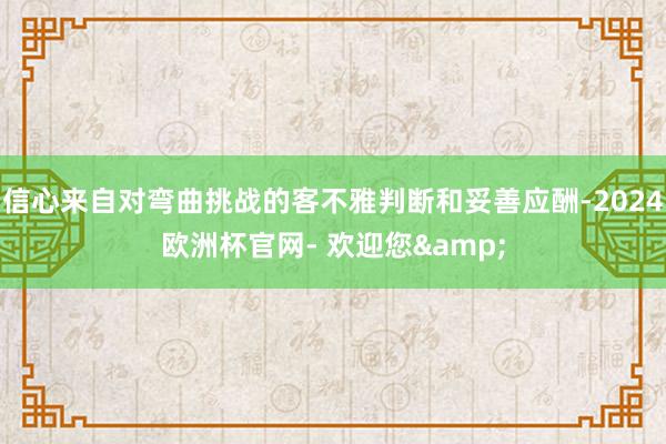 信心来自对弯曲挑战的客不雅判断和妥善应酬-2024欧洲杯官网- 欢迎您&