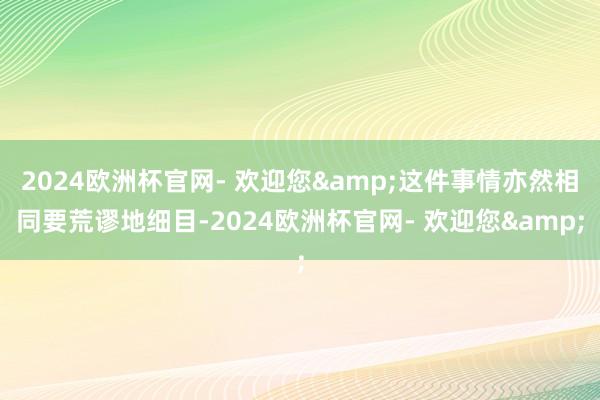 2024欧洲杯官网- 欢迎您&这件事情亦然相同要荒谬地细目-2024欧洲杯官网- 欢迎您&