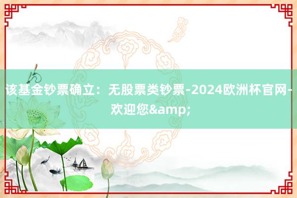 该基金钞票确立：无股票类钞票-2024欧洲杯官网- 欢迎您&