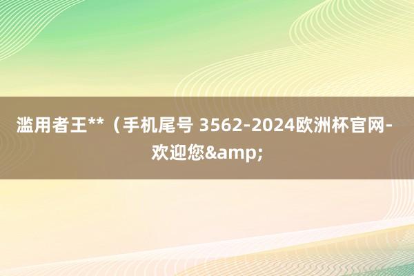 滥用者王**（手机尾号 3562-2024欧洲杯官网- 欢迎您&