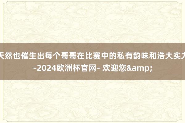 天然也催生出每个哥哥在比赛中的私有韵味和浩大实力-2024欧洲杯官网- 欢迎您&