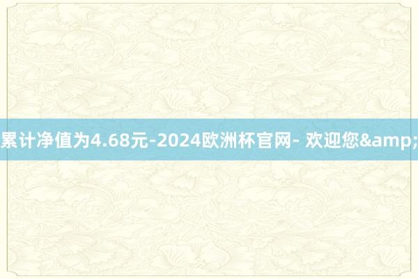 累计净值为4.68元-2024欧洲杯官网- 欢迎您&