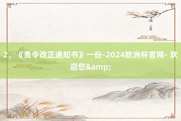 2、《责令改正通知书》一份-2024欧洲杯官网- 欢迎您&