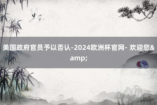 美国政府官员予以否认-2024欧洲杯官网- 欢迎您&