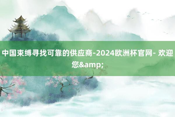 中国束缚寻找可靠的供应商-2024欧洲杯官网- 欢迎您&