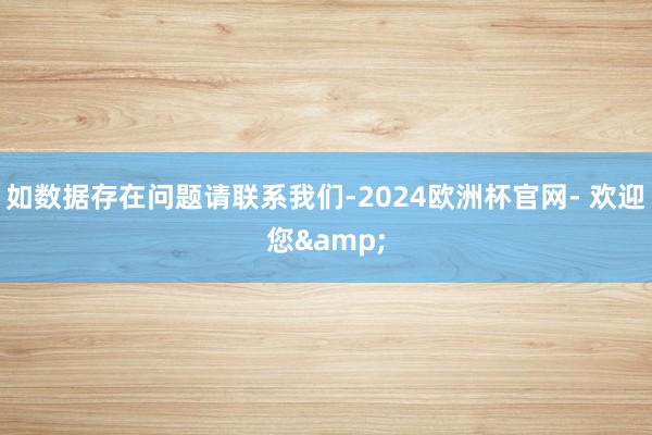 如数据存在问题请联系我们-2024欧洲杯官网- 欢迎您&