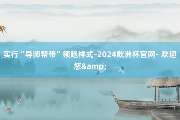 实行“导师帮带”领跑样式-2024欧洲杯官网- 欢迎您&