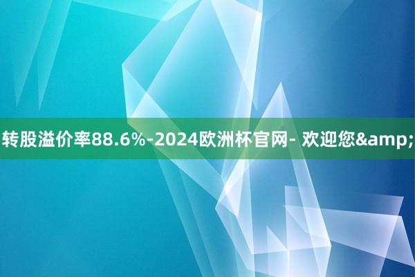 转股溢价率88.6%-2024欧洲杯官网- 欢迎您&