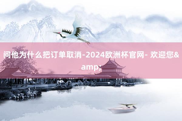 问他为什么把订单取消-2024欧洲杯官网- 欢迎您&