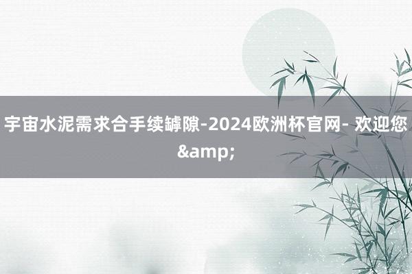 宇宙水泥需求合手续罅隙-2024欧洲杯官网- 欢迎您&