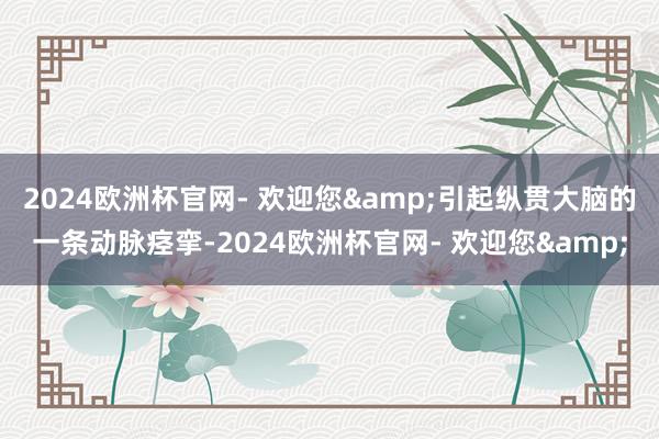 2024欧洲杯官网- 欢迎您&引起纵贯大脑的一条动脉痉挛-2024欧洲杯官网- 欢迎您&