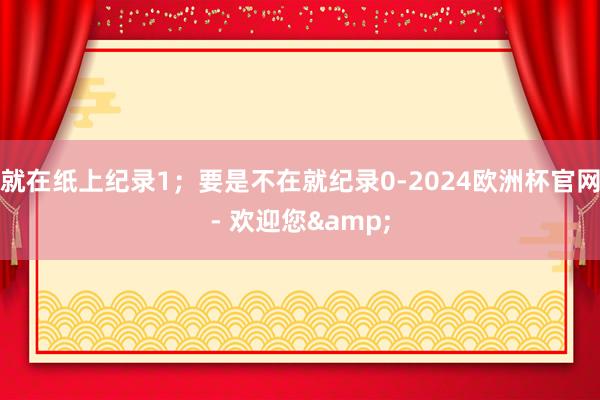 就在纸上纪录1；要是不在就纪录0-2024欧洲杯官网- 欢迎您&