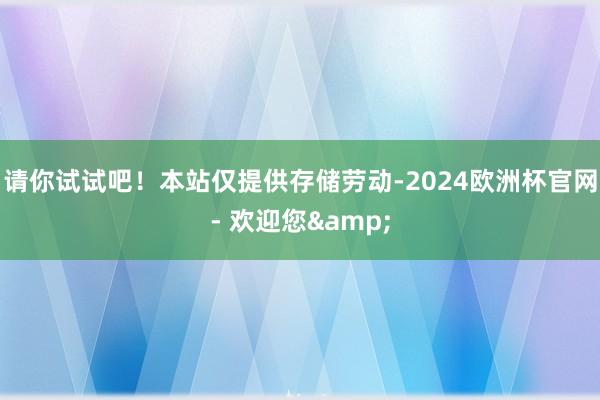 请你试试吧！本站仅提供存储劳动-2024欧洲杯官网- 欢迎您&