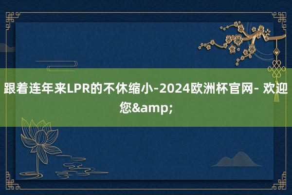 跟着连年来LPR的不休缩小-2024欧洲杯官网- 欢迎您&