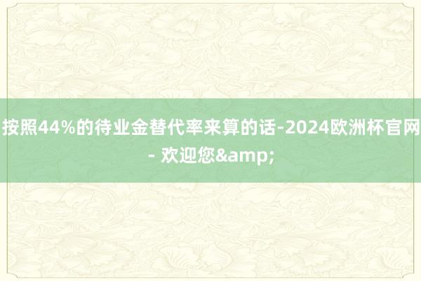 按照44%的待业金替代率来算的话-2024欧洲杯官网- 欢迎您&