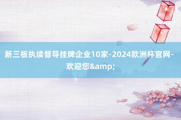 新三板执续督导挂牌企业10家-2024欧洲杯官网- 欢迎您&