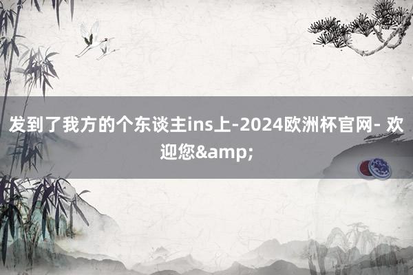 发到了我方的个东谈主ins上-2024欧洲杯官网- 欢迎您&