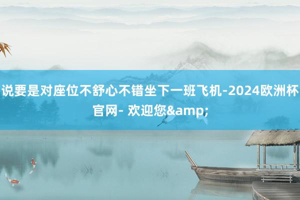 说要是对座位不舒心不错坐下一班飞机-2024欧洲杯官网- 欢迎您&